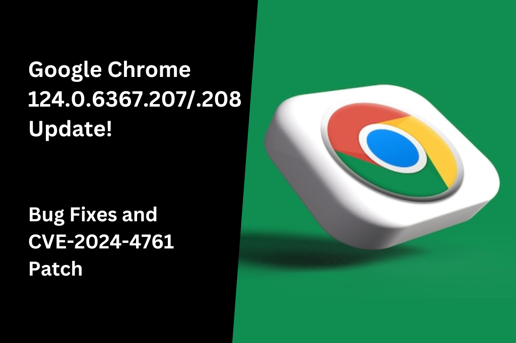 Google Chrome 124.0.6367.207/.208 Update: Bug Fixes and CVE-2024-4761 Patch